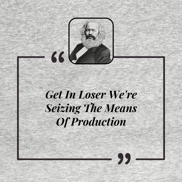 Get In Loser We're Seizing The Means Of Production by Tee Shop